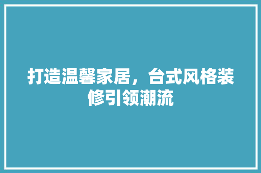 打造温馨家居，台式风格装修引领潮流 打造温馨家居，台式风格装修引领潮流 厨房维修