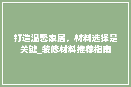 打造温馨家居，材料选择是关键_装修材料推荐指南 打造温馨家居，材料选择是关键_装修材料推荐指南 家电维修