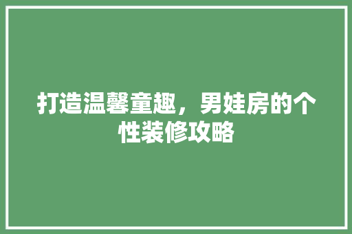 打造温馨童趣，男娃房的个性装修攻略 打造温馨童趣，男娃房的个性装修攻略 户内维修