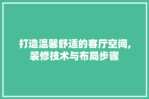 打造温馨舒适的客厅空间,装修技术与布局步骤 打造温馨舒适的客厅空间,装修技术与布局步骤 居家维修
