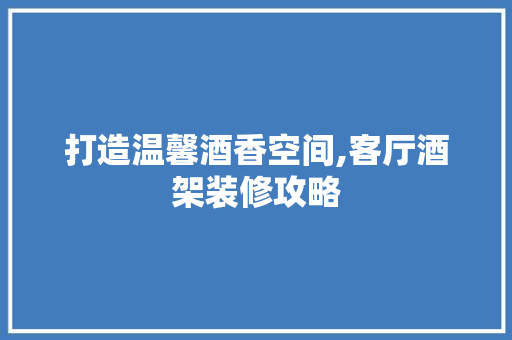 打造温馨酒香空间,客厅酒架装修攻略 打造温馨酒香空间,客厅酒架装修攻略 居家维修