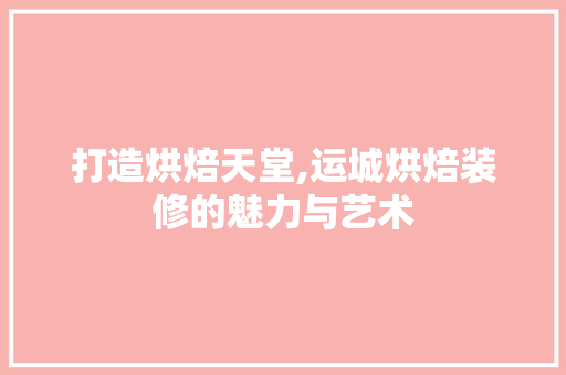 打造烘焙天堂,运城烘焙装修的魅力与艺术 打造烘焙天堂,运城烘焙装修的魅力与艺术 厨房维修