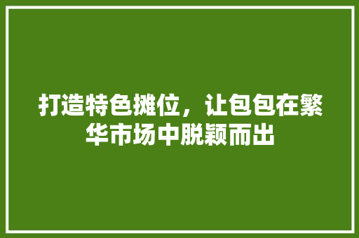 打造特色摊位，让包包在繁华市场中脱颖而出 打造特色摊位，让包包在繁华市场中脱颖而出 墙体维修