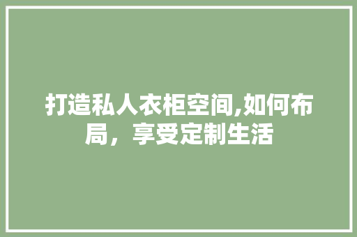 打造私人衣柜空间,如何布局，享受定制生活 打造私人衣柜空间,如何布局，享受定制生活 户内维修