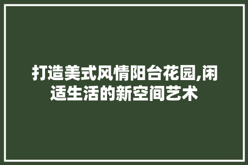 打造美式风情阳台花园,闲适生活的新空间艺术 打造美式风情阳台花园,闲适生活的新空间艺术 厨房维修