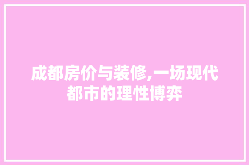 成都房价与装修,一场现代都市的理性博弈 成都房价与装修,一场现代都市的理性博弈 户内维修