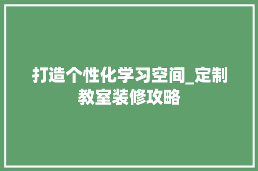 打造个性化学习空间_定制教室装修攻略 打造个性化学习空间_定制教室装修攻略 户内维修