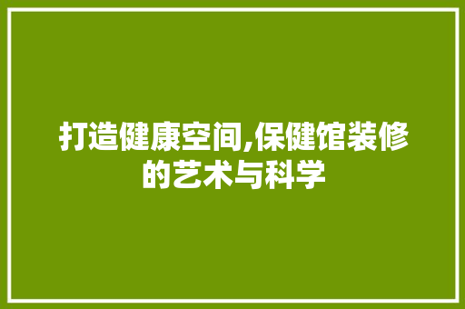 打造健康空间,保健馆装修的艺术与科学 打造健康空间,保健馆装修的艺术与科学 户内维修