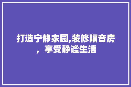 打造宁静家园,装修隔音房，享受静谧生活 打造宁静家园,装修隔音房，享受静谧生活 厨房维修