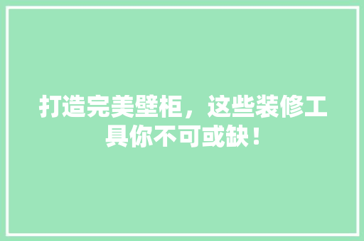 打造完美壁柜，这些装修工具你不可或缺！ 打造完美壁柜，这些装修工具你不可或缺！ 家电维修