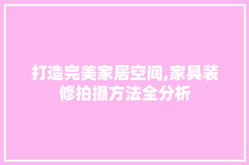打造完美家居空间,家具装修拍摄方法全分析 打造完美家居空间,家具装修拍摄方法全分析 厨房维修