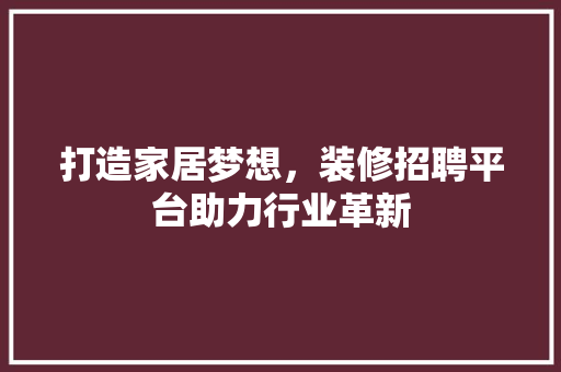 打造家居梦想，装修招聘平台助力行业革新 打造家居梦想，装修招聘平台助力行业革新 厨房维修