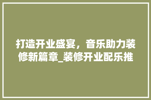 打造开业盛宴，音乐助力装修新篇章_装修开业配乐推荐指南 打造开业盛宴，音乐助力装修新篇章_装修开业配乐推荐指南 家电维修