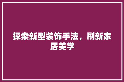 探索新型装饰手法，刷新家居美学 探索新型装饰手法，刷新家居美学 户内维修