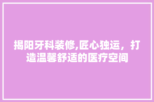 揭阳牙科装修,匠心独运，打造温馨舒适的医疗空间 揭阳牙科装修,匠心独运，打造温馨舒适的医疗空间 厨房维修