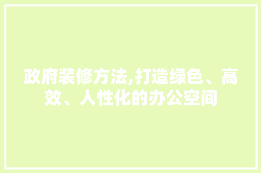 政府装修方法,打造绿色、高效、人性化的办公空间 政府装修方法,打造绿色、高效、人性化的办公空间 厨房维修
