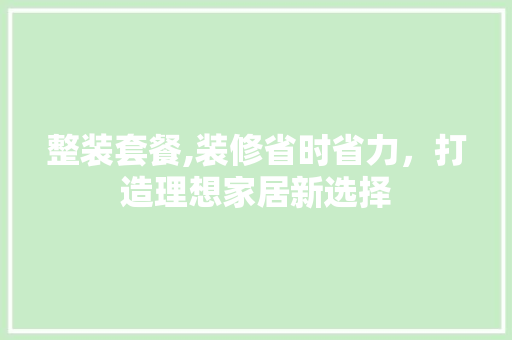 整装套餐,装修省时省力，打造理想家居新选择 整装套餐,装修省时省力，打造理想家居新选择 居家维修