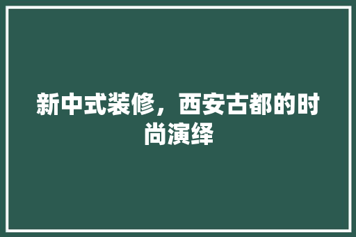 新中式装修，西安古都的时尚演绎 新中式装修，西安古都的时尚演绎 户内维修