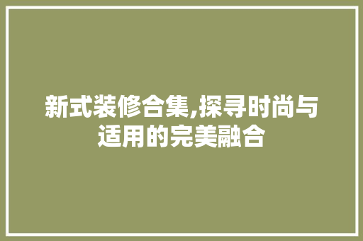 新式装修合集,探寻时尚与适用的完美融合 新式装修合集,探寻时尚与适用的完美融合 墙体维修