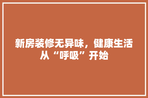 新房装修无异味，健康生活从“呼吸”开始 新房装修无异味，健康生活从“呼吸”开始 居家维修