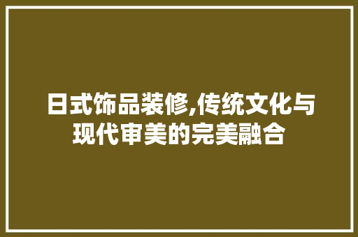 日式饰品装修,传统文化与现代审美的完美融合 日式饰品装修,传统文化与现代审美的完美融合 墙体维修