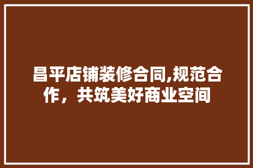 昌平店铺装修合同,规范合作，共筑美好商业空间 昌平店铺装修合同,规范合作，共筑美好商业空间 墙体维修