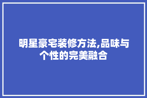 明星豪宅装修方法,品味与个性的完美融合 明星豪宅装修方法,品味与个性的完美融合 居家维修