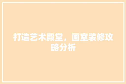 打造艺术殿堂，画室装修攻略分析 打造艺术殿堂，画室装修攻略分析 户内维修