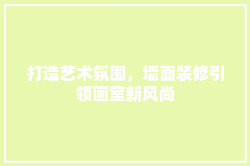 打造艺术氛围，墙面装修引领画室新风尚 打造艺术氛围，墙面装修引领画室新风尚 居家维修