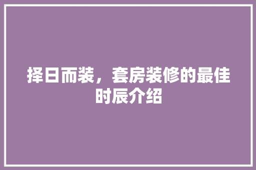 择日而装，套房装修的最佳时辰介绍 择日而装，套房装修的最佳时辰介绍 户内维修