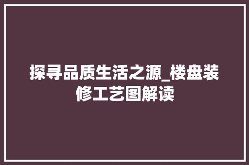 探寻品质生活之源_楼盘装修工艺图解读 探寻品质生活之源_楼盘装修工艺图解读 居家维修