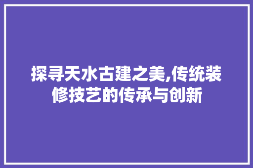 探寻天水古建之美,传统装修技艺的传承与创新 探寻天水古建之美,传统装修技艺的传承与创新 居家维修