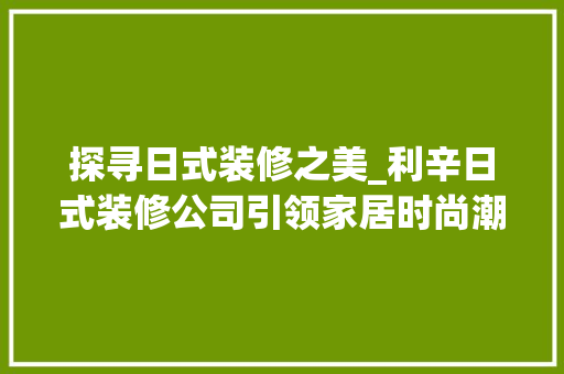 探寻日式装修之美_利辛日式装修公司引领家居时尚潮流 探寻日式装修之美_利辛日式装修公司引领家居时尚潮流 户内维修