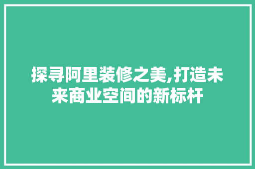 探寻阿里装修之美,打造未来商业空间的新标杆 探寻阿里装修之美,打造未来商业空间的新标杆 户内维修