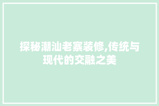 探秘潮汕老寨装修,传统与现代的交融之美 探秘潮汕老寨装修,传统与现代的交融之美 居家维修