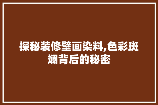 探秘装修壁画染料,色彩斑斓背后的秘密 探秘装修壁画染料,色彩斑斓背后的秘密 户内维修
