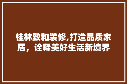 桂林致和装修,打造品质家居，诠释美好生活新境界 桂林致和装修,打造品质家居，诠释美好生活新境界 户内维修