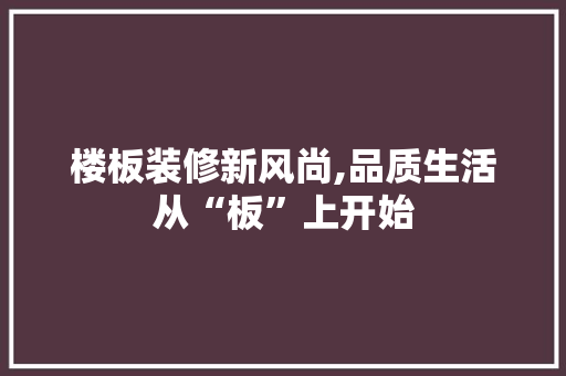 楼板装修新风尚,品质生活从“板”上开始 楼板装修新风尚,品质生活从“板”上开始 家电维修