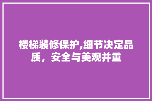 楼梯装修保护,细节决定品质，安全与美观并重 楼梯装修保护,细节决定品质，安全与美观并重 户内维修