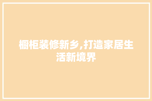 橱柜装修新乡,打造家居生活新境界 橱柜装修新乡,打造家居生活新境界 户内维修