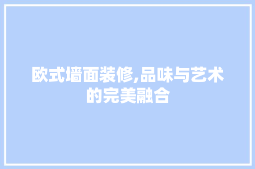 欧式墙面装修,品味与艺术的完美融合 欧式墙面装修,品味与艺术的完美融合 墙体维修