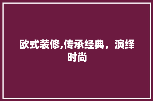 欧式装修,传承经典，演绎时尚 欧式装修,传承经典，演绎时尚 户内维修