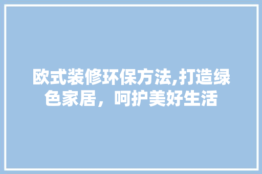 欧式装修环保方法,打造绿色家居，呵护美好生活 欧式装修环保方法,打造绿色家居，呵护美好生活 厨房维修
