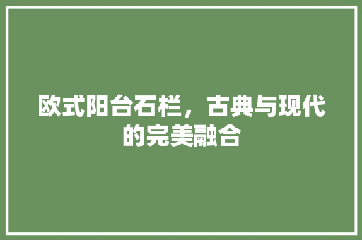 欧式阳台石栏，古典与现代的完美融合 欧式阳台石栏，古典与现代的完美融合 户内维修