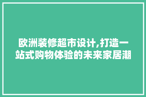 欧洲装修超市设计,打造一站式购物体验的未来家居潮流 欧洲装修超市设计,打造一站式购物体验的未来家居潮流 家电维修