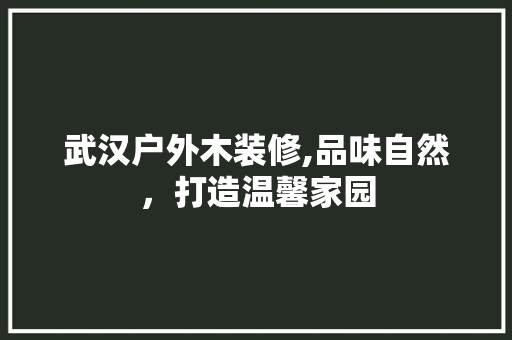 武汉户外木装修,品味自然，打造温馨家园 武汉户外木装修,品味自然，打造温馨家园 家电维修