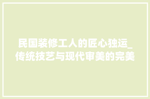 民国装修工人的匠心独运_传统技艺与现代审美的完美融合 民国装修工人的匠心独运_传统技艺与现代审美的完美融合 墙体维修