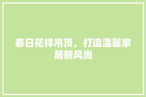 春日花样吊顶，打造温馨家居新风尚 春日花样吊顶，打造温馨家居新风尚 户内维修