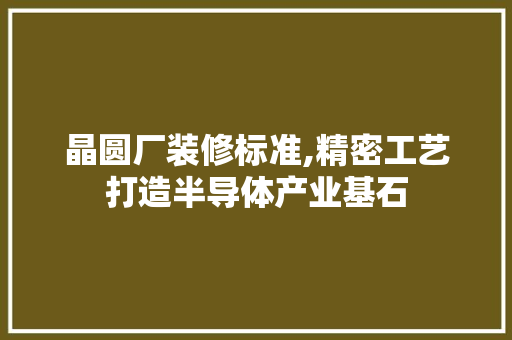 晶圆厂装修标准,精密工艺打造半导体产业基石 晶圆厂装修标准,精密工艺打造半导体产业基石 户内维修