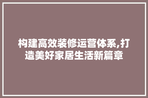 构建高效装修运营体系,打造美好家居生活新篇章 构建高效装修运营体系,打造美好家居生活新篇章 居家维修